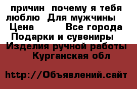 100 причин, почему я тебя люблю. Для мужчины. › Цена ­ 700 - Все города Подарки и сувениры » Изделия ручной работы   . Курганская обл.
